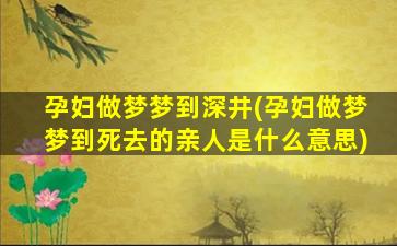 孕妇做梦梦到深井(孕妇做梦梦到死去的亲人是什么意思)