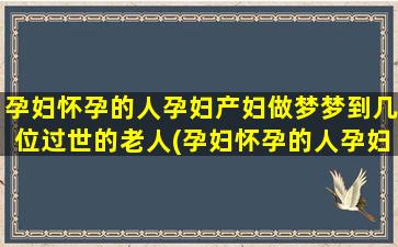 孕妇怀孕的人孕妇产妇做梦梦到几位过世的老人(孕妇怀孕的人孕妇能同房吗)