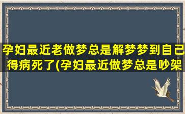 孕妇最近老做梦总是解梦梦到自己得病死了(孕妇最近做梦总是吵架)