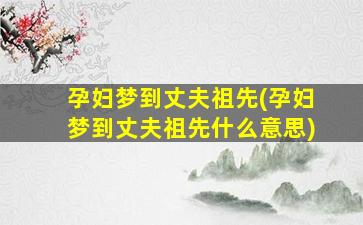 孕妇梦到丈夫祖先(孕妇梦到丈夫祖先什么意思)