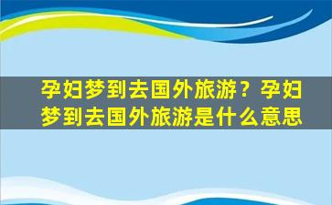 孕妇梦到去国外旅游？孕妇梦到去国外旅游是什么意思