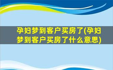 孕妇梦到客户买房了(孕妇梦到客户买房了什么意思)