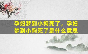 孕妇梦到小狗死了，孕妇梦到小狗死了是什么意思