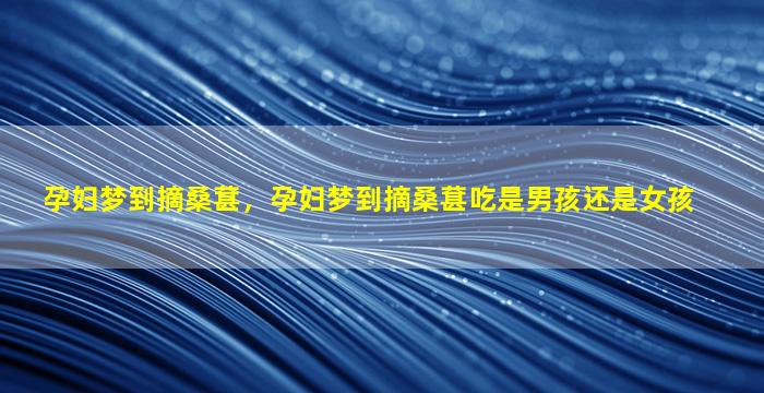 孕妇梦到摘桑葚，孕妇梦到摘桑葚吃是男孩还是女孩