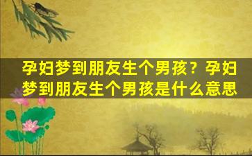 孕妇梦到朋友生个男孩？孕妇梦到朋友生个男孩是什么意思