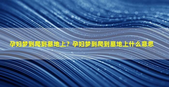 孕妇梦到爬到墓地上？孕妇梦到爬到墓地上什么意思