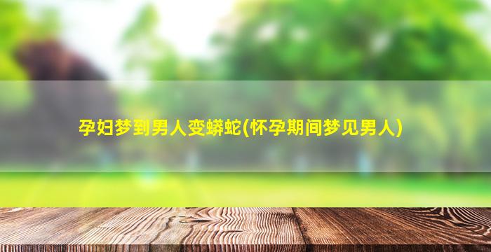 孕妇梦到男人变蟒蛇(怀孕期间梦见男人)