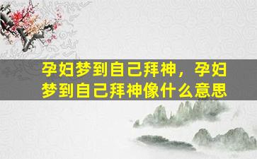 孕妇梦到自己拜神，孕妇梦到自己拜神像什么意思