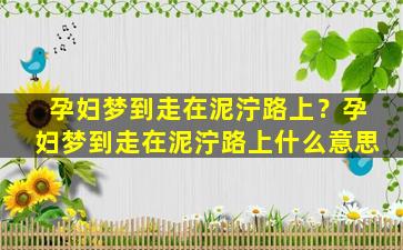 孕妇梦到走在泥泞路上？孕妇梦到走在泥泞路上什么意思