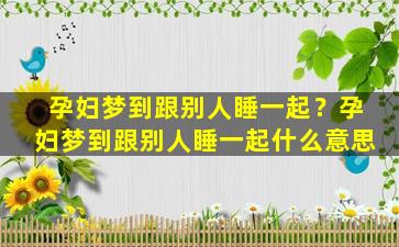 孕妇梦到跟别人睡一起？孕妇梦到跟别人睡一起什么意思