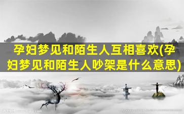 孕妇梦见和陌生人互相喜欢(孕妇梦见和陌生人吵架是什么意思)