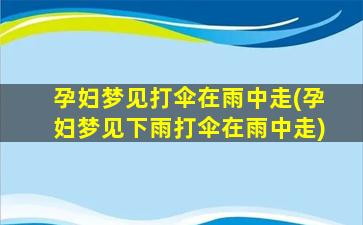 孕妇梦见打伞在雨中走(孕妇梦见下雨打伞在雨中走)