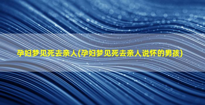 孕妇梦见死去亲人(孕妇梦见死去亲人说怀的男孩)