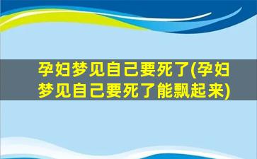 孕妇梦见自己要死了(孕妇梦见自己要死了能飘起来)