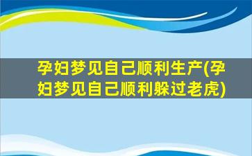 孕妇梦见自己顺利生产(孕妇梦见自己顺利躲过老虎)