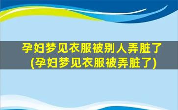 孕妇梦见衣服被别人弄脏了(孕妇梦见衣服被弄脏了)