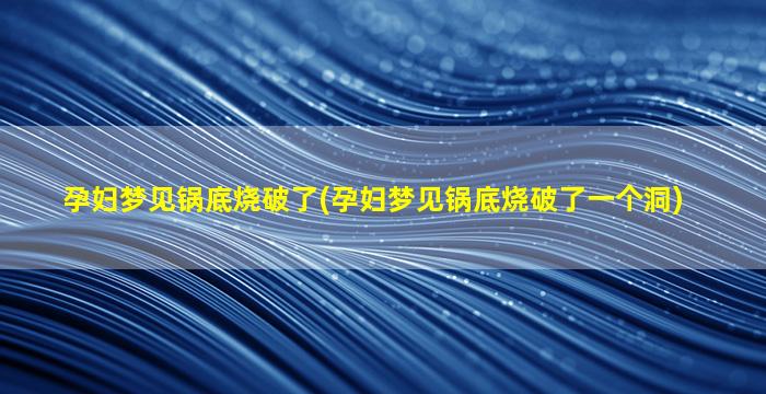 孕妇梦见锅底烧破了(孕妇梦见锅底烧破了一个洞)