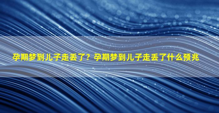 孕期梦到儿子走丢了？孕期梦到儿子走丢了什么预兆