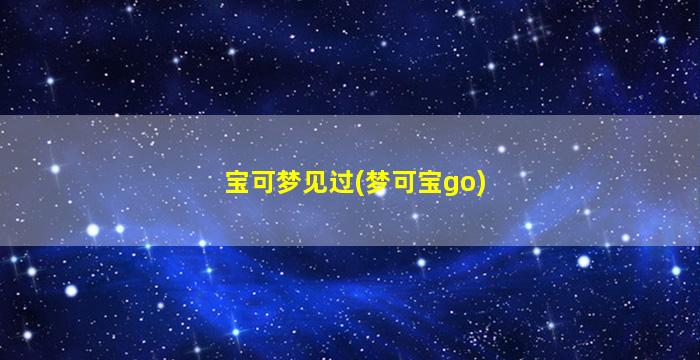 宝可梦见过(梦可宝go)