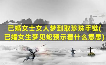 已婚女士女人梦到取珍珠手链(已婚女生梦见蛇预示着什么意思)