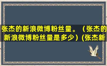 张杰的新浪微博粉丝量。（张杰的新浪微博粉丝量是多少）(张杰新浪微博微博)