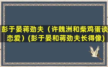 彭于晏蒋劲夫（许魏洲和柴鸡蛋谈恋爱）(彭于晏和蒋劲夫长得像)