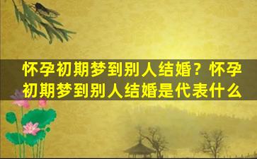 怀孕初期梦到别人结婚？怀孕初期梦到别人结婚是代表什么