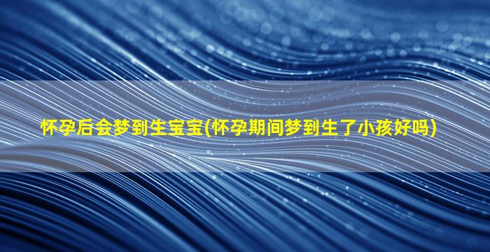 怀孕后会梦到生宝宝(怀孕期间梦到生了小孩好吗)