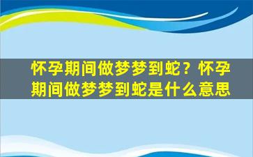 怀孕期间做梦梦到蛇？怀孕期间做梦梦到蛇是什么意思