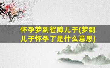 怀孕梦到智障儿子(梦到儿子怀孕了是什么意思)