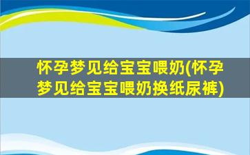 怀孕梦见给宝宝喂奶(怀孕梦见给宝宝喂奶换纸尿裤)