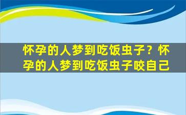 怀孕的人梦到吃饭虫子？怀孕的人梦到吃饭虫子咬自己