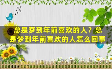 总是梦到年前喜欢的人？总是梦到年前喜欢的人怎么回事