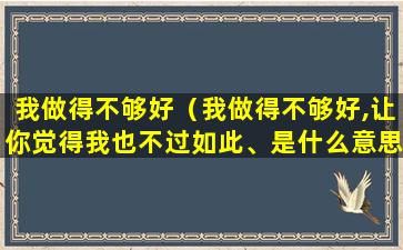 我做得不够好（我做得不够好,让你觉得我也不过如此、是什么意思）(我觉得我不够)