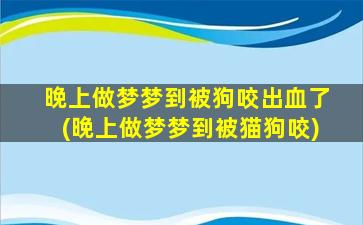 晚上做梦梦到被狗咬出血了(晚上做梦梦到被猫狗咬)