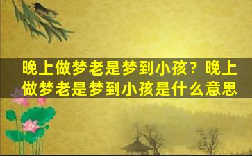 晚上做梦老是梦到小孩？晚上做梦老是梦到小孩是什么意思