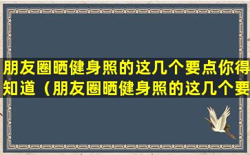 朋友圈晒健身照的这几个要点你得知道（朋友圈晒健身照的这几个要点你得知道些什么）(喜欢在朋友圈晒健身的男生)