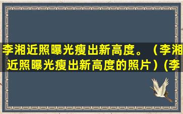 李湘近照曝光瘦出新高度。（李湘近照曝光瘦出新高度的照片）(李湘晒近照瘦)