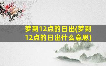 梦到12点的日出(梦到12点的日出什么意思)