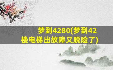 梦到4280(梦到42楼电梯出故障又脱险了)