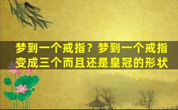 梦到一个戒指？梦到一个戒指变成三个而且还是皇冠的形状