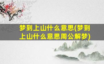 梦到上山什么意思(梦到上山什么意思周公解梦)