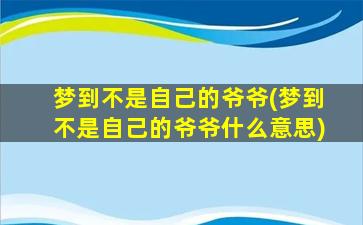 梦到不是自己的爷爷(梦到不是自己的爷爷什么意思)