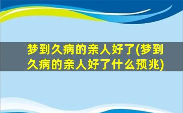 梦到久病的亲人好了(梦到久病的亲人好了什么预兆)