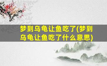 梦到乌龟让鱼吃了(梦到乌龟让鱼吃了什么意思)