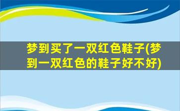 梦到买了一双红色鞋子(梦到一双红色的鞋子好不好)