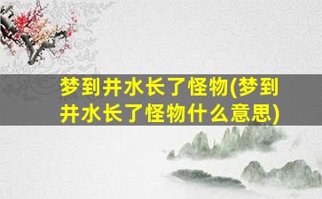 梦到井水长了怪物(梦到井水长了怪物什么意思)