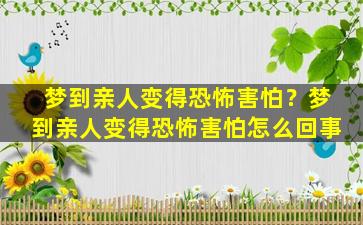 梦到亲人变得恐怖害怕？梦到亲人变得恐怖害怕怎么回事