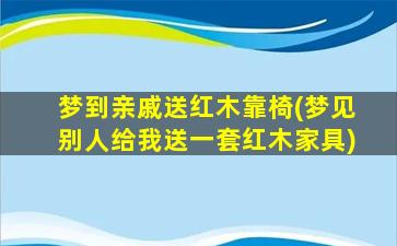 梦到亲戚送红木靠椅(梦见别人给我送一套红木家具)