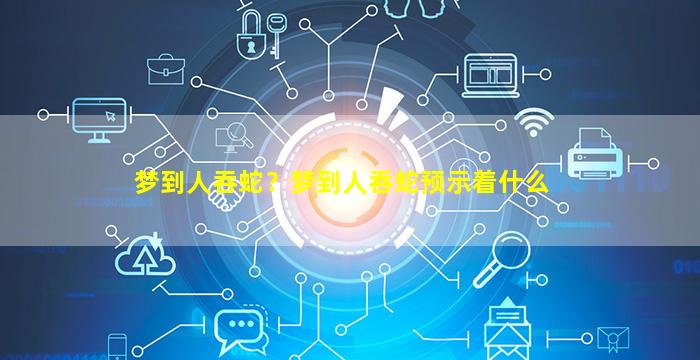 梦到人吞蛇？梦到人吞蛇预示着什么